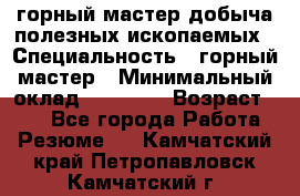 горный мастер добыча полезных ископаемых › Специальность ­ горный мастер › Минимальный оклад ­ 70 000 › Возраст ­ 33 - Все города Работа » Резюме   . Камчатский край,Петропавловск-Камчатский г.